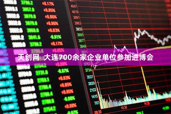 天创网  大连700余家企业单位参加进博会