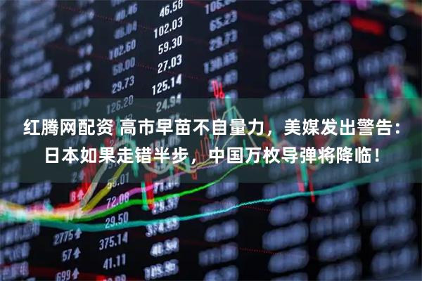 红腾网配资 高市早苗不自量力，美媒发出警告：日本如果走错半步，中国万枚导弹将降临！