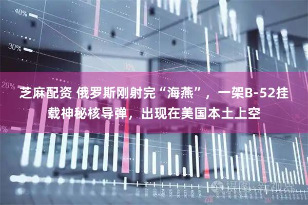 芝麻配资 俄罗斯刚射完“海燕”，一架B-52挂载神秘核导弹，出现在美国本土上空