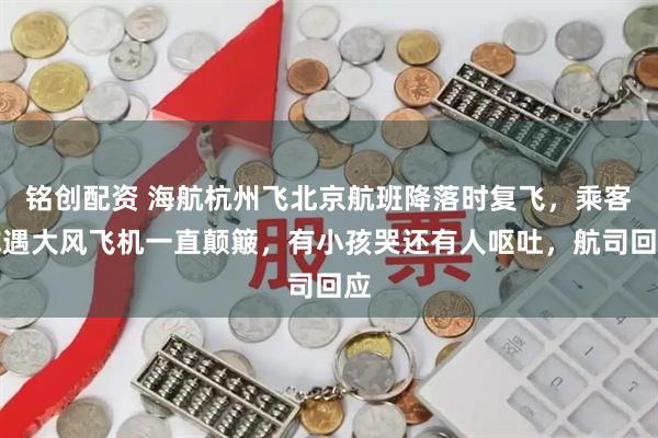 铭创配资 海航杭州飞北京航班降落时复飞，乘客称遇大风飞机一直颠簸，有小孩哭还有人呕吐，航司回应