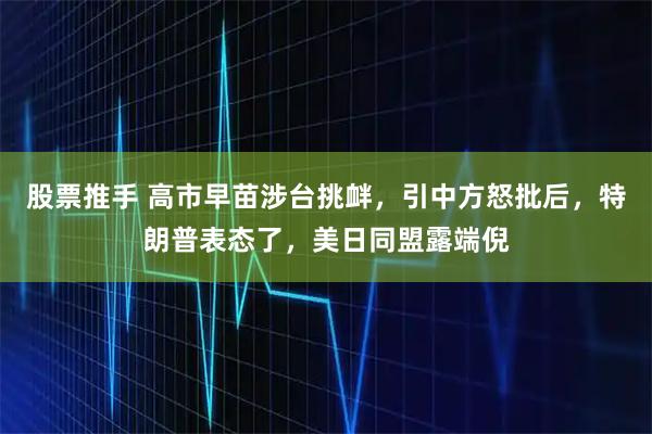 股票推手 高市早苗涉台挑衅，引中方怒批后，特朗普表态了，美日同盟露端倪