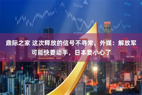 鼎际之家 这次释放的信号不寻常，外媒：解放军可能快要动手，日本要小心了