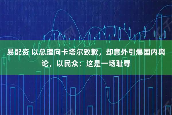 易配资 以总理向卡塔尔致歉，却意外引爆国内舆论，以民众：这是一场耻辱