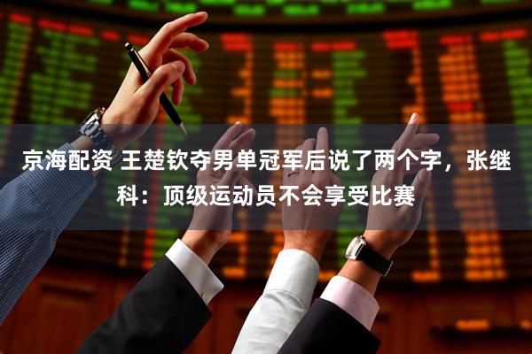 京海配资 王楚钦夺男单冠军后说了两个字，张继科：顶级运动员不会享受比赛