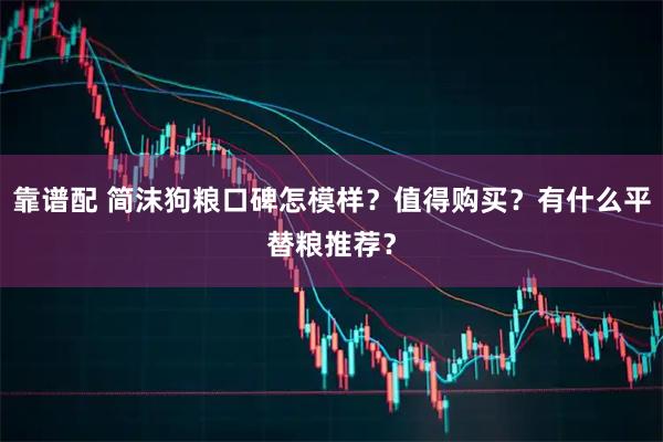 靠谱配 简沫狗粮口碑怎模样？值得购买？有什么平替粮推荐？