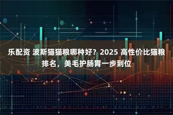 乐配资 波斯猫猫粮哪种好？2025 高性价比猫粮排名，美毛护肠胃一步到位