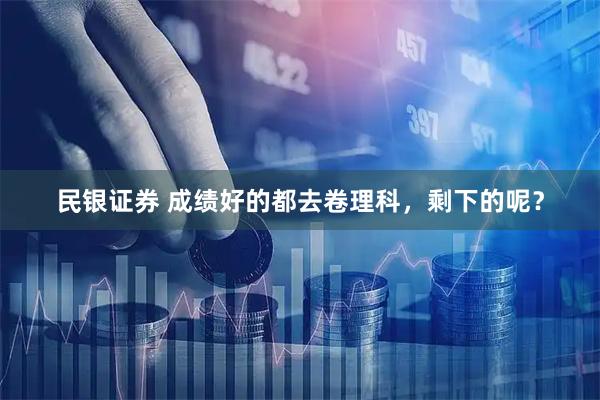 民银证券 成绩好的都去卷理科，剩下的呢？