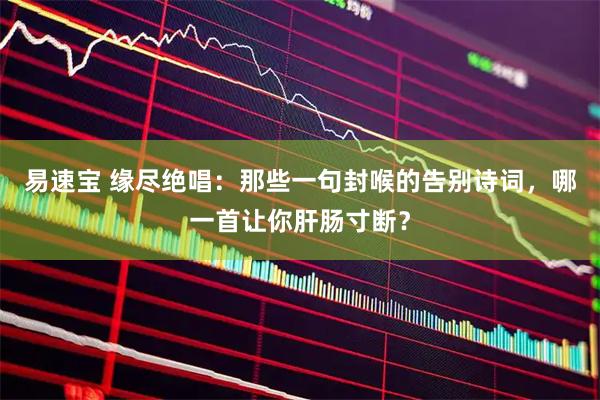 易速宝 缘尽绝唱：那些一句封喉的告别诗词，哪一首让你肝肠寸断？