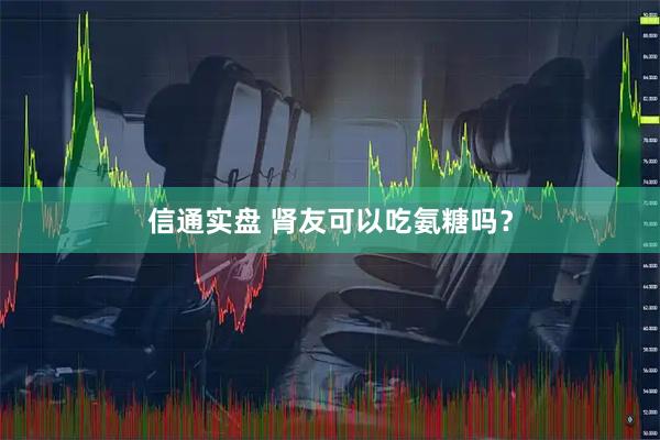 信通实盘 肾友可以吃氨糖吗？