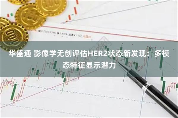 华盛通 影像学无创评估HER2状态新发现：多模态特征显示潜力