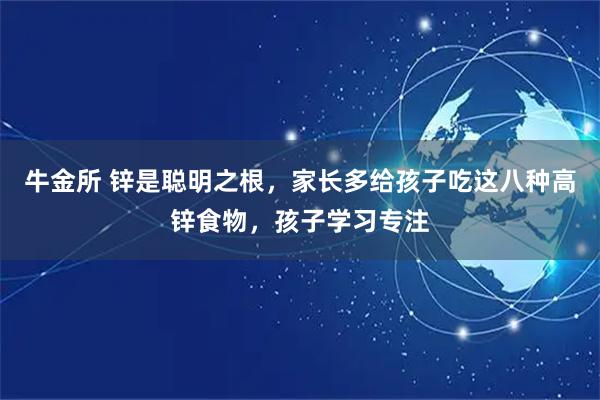 牛金所 锌是聪明之根，家长多给孩子吃这八种高锌食物，孩子学习专注