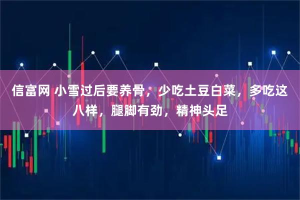 信富网 小雪过后要养骨，少吃土豆白菜，多吃这八样，腿脚有劲，精神头足