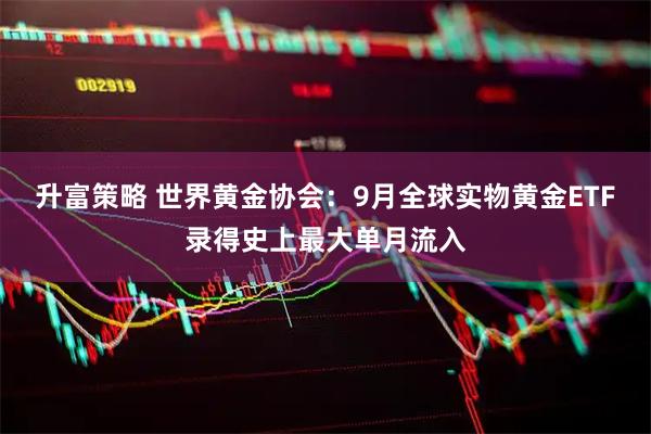 升富策略 世界黄金协会：9月全球实物黄金ETF录得史上最大单月流入