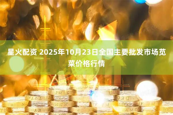 星火配资 2025年10月23日全国主要批发市场苋菜价格行情