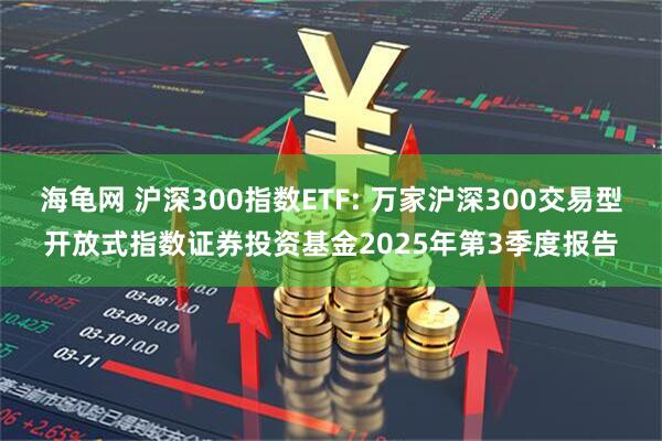 海龟网 沪深300指数ETF: 万家沪深300交易型开放式指数证券投资基金2025年第3季度报告