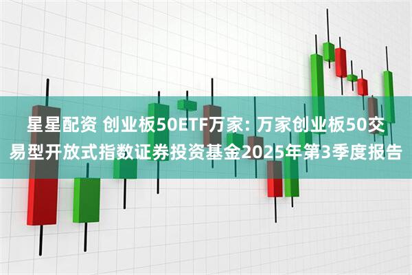 星星配资 创业板50ETF万家: 万家创业板50交易型开放式指数证券投资基金2025年第3季度报告
