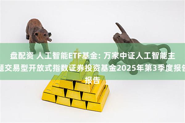 盘配资 人工智能ETF基金: 万家中证人工智能主题交易型开放式指数证券投资基金2025年第3季度报告