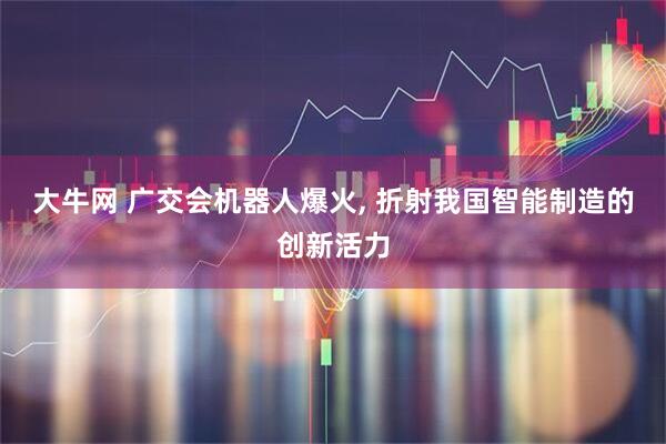 大牛网 广交会机器人爆火, 折射我国智能制造的创新活力