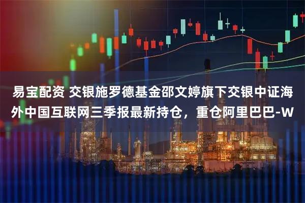 易宝配资 交银施罗德基金邵文婷旗下交银中证海外中国互联网三季报最新持仓，重仓阿里巴巴-W