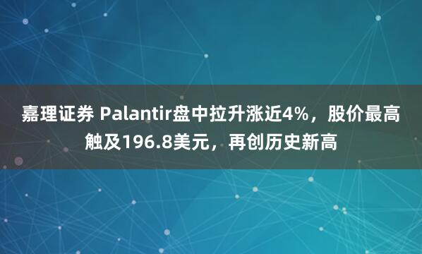 嘉理证券 Palantir盘中拉升涨近4%，股价最高触及196.8美元，再创历史新高