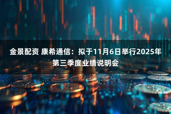 金景配资 康希通信：拟于11月6日举行2025年第三季度业绩说明会