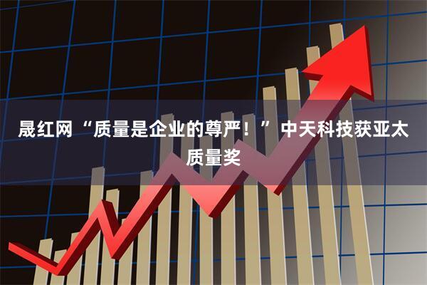 晟红网 “质量是企业的尊严！” 中天科技获亚太质量奖