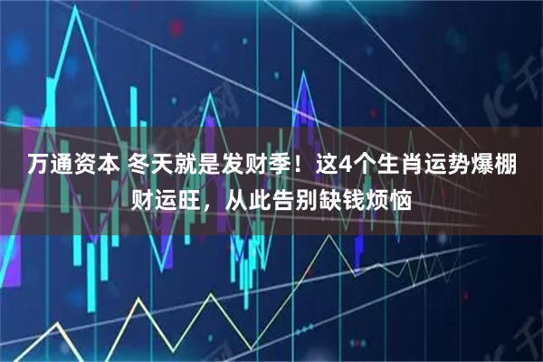 万通资本 冬天就是发财季！这4个生肖运势爆棚财运旺，从此告别缺钱烦恼