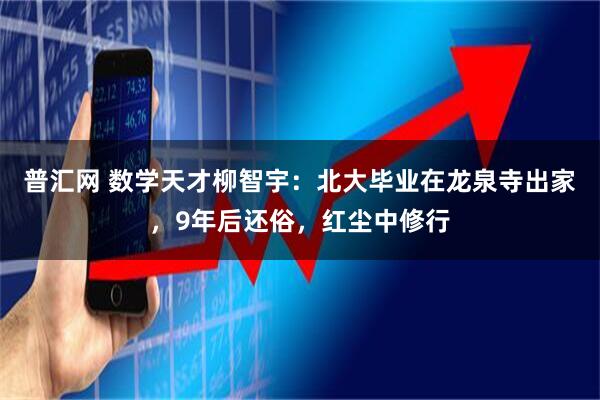 普汇网 数学天才柳智宇：北大毕业在龙泉寺出家，9年后还俗，红尘中修行