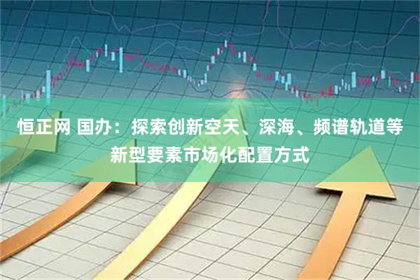 恒正网 国办：探索创新空天、深海、频谱轨道等新型要素市场化配置方式