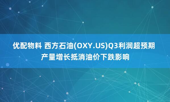 优配物料 西方石油(OXY.US)Q3利润超预期 产量增长抵消油价下跌影响