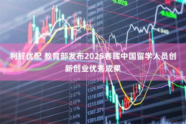 利好优配 教育部发布2025春晖中国留学人员创新创业优秀成果