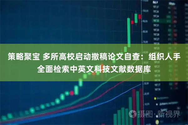 策略聚宝 多所高校启动撤稿论文自查：组织人手全面检索中英文科技文献数据库