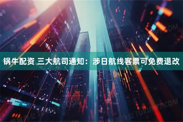 锅牛配资 三大航司通知：涉日航线客票可免费退改