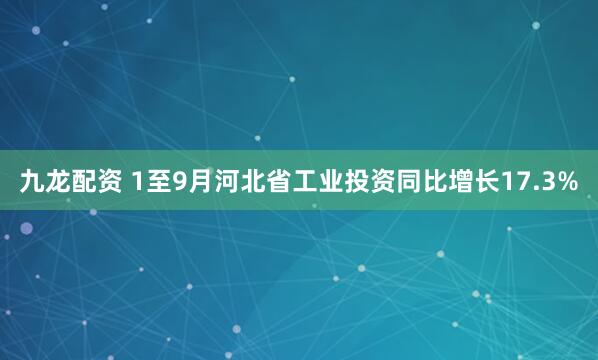 九龙配资 1至9月河北省工业投资同比增长17.3%