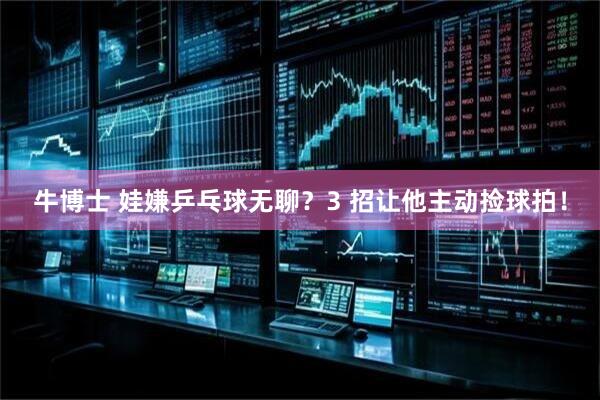 牛博士 娃嫌乒乓球无聊？3 招让他主动捡球拍！