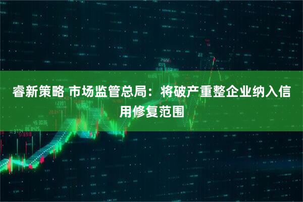 睿新策略 市场监管总局：将破产重整企业纳入信用修复范围