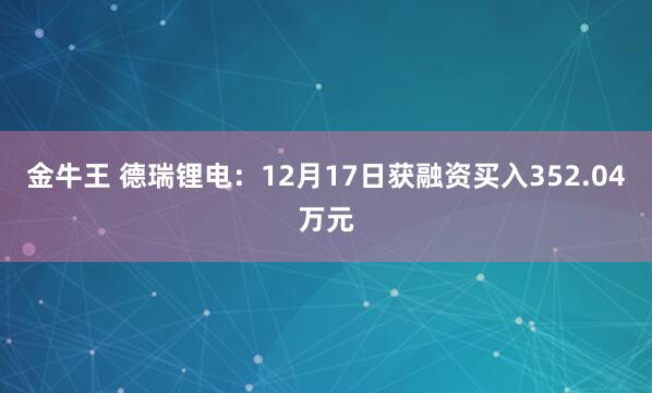 金牛王 德瑞锂电：12月17日获融资买入352.04万元