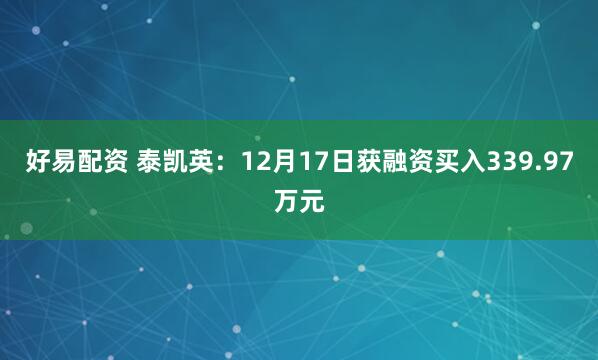 好易配资 泰凯英：12月17日获融资买入339.97万元