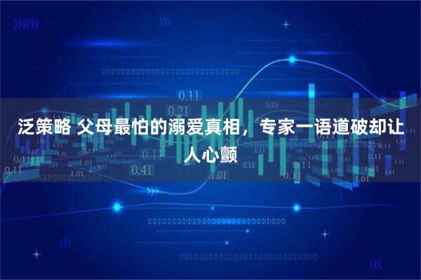 泛策略 父母最怕的溺爱真相，专家一语道破却让人心颤