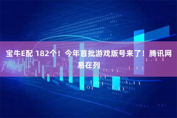 宝牛E配 182个！今年首批游戏版号来了！腾讯网易在列