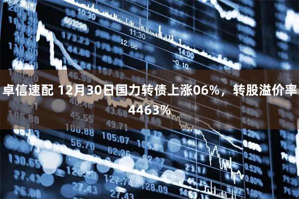 卓信速配 12月30日国力转债上涨06%，转股溢价率4463%