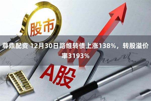 尊鼎配资 12月30日路维转债上涨138%，转股溢价率3193%
