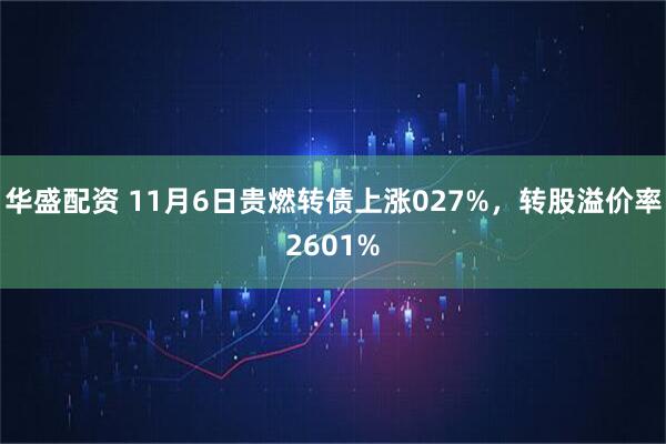 华盛配资 11月6日贵燃转债上涨027%，转股溢价率2601%