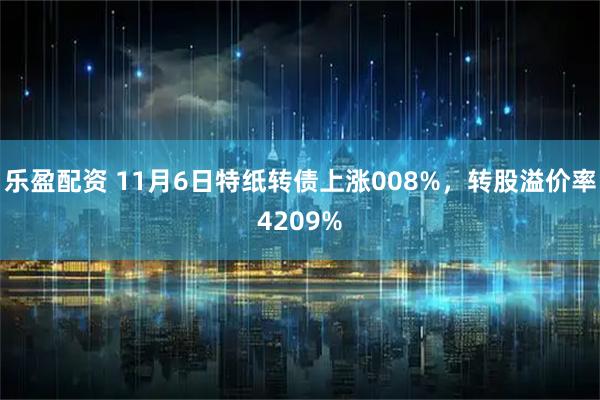 乐盈配资 11月6日特纸转债上涨008%，转股溢价率4209%