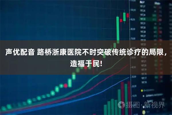 声优配音 路桥浙康医院不时突破传统诊疗的局限，造福于民!