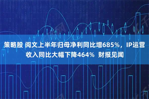 策略股 阅文上半年归母净利同比增685%，IP运营收入同比大幅下降464%  财报见闻