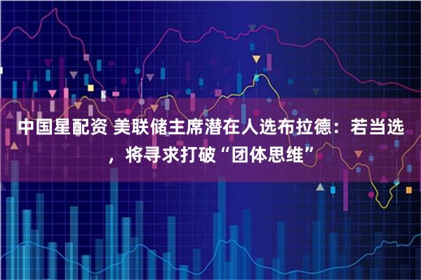 中国星配资 美联储主席潜在人选布拉德：若当选，将寻求打破“团体思维”