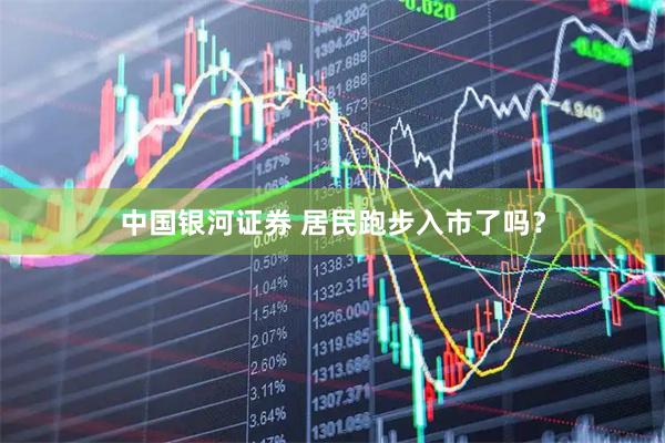 中国银河证券 居民跑步入市了吗？