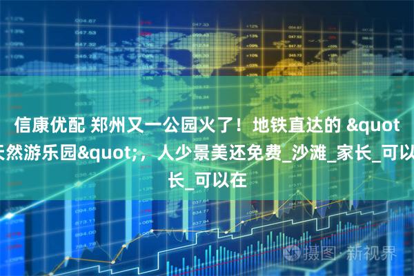 信康优配 郑州又一公园火了！地铁直达的 "天然游乐园"，人少景美还免费_沙滩_家长_可以在
