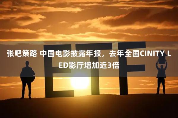 张吧策路 中国电影披露年报，去年全国CINITY LED影厅增加近3倍